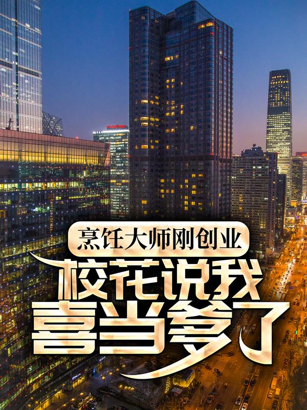 烹饪大师刚创业，校花说我喜当爹了小说免费资源，烹饪大师刚创业，校花说我喜当爹了在线阅读-经典文学