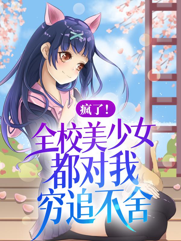 疯了！全校美少女都对我穷追不舍最新章节，疯了！全校美少女都对我穷追不舍免费阅读
