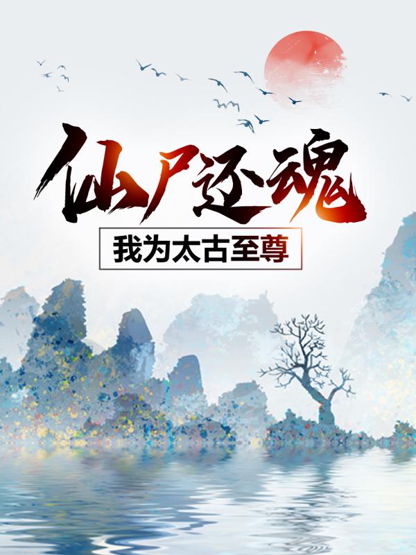 《仙尸还魂：我为太古至尊》全集免费在线阅读（吴武姜玥）
