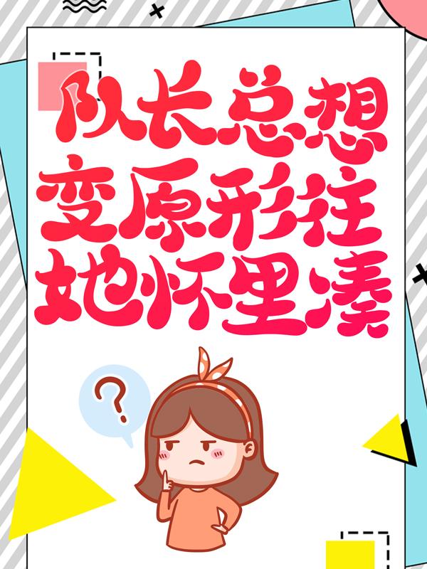 队长总想变原形往她怀里凑免费阅读，队长总想变原形往她怀里凑全文在线阅读