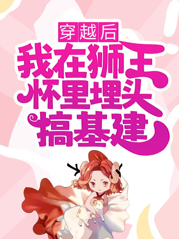 穿越后，我在狮王怀里埋头搞基建小说，穿越后，我在狮王怀里埋头搞基建在线阅读-优文网