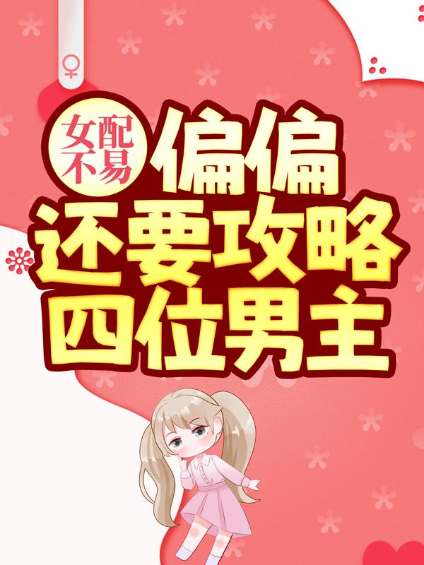 女配不易，偏偏还要攻略四位男主！路无朽在线全文免费阅读