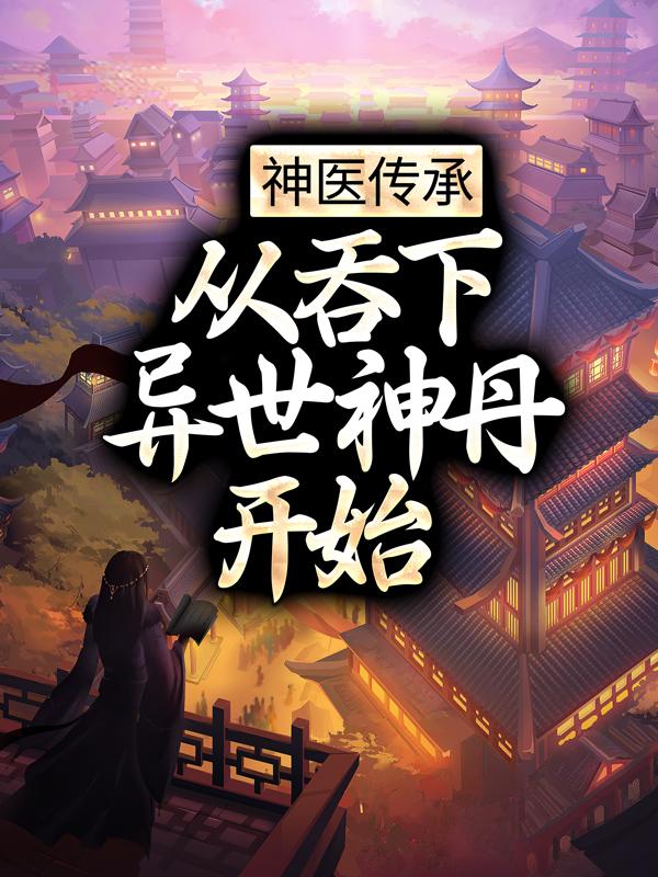 已完结小说《神医传承：从吞下异世神丹开始》全文免费阅读-书格格