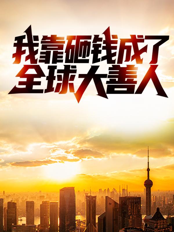 我靠砸钱成了全球大善人免费阅读，我靠砸钱成了全球大善人全文在线阅读