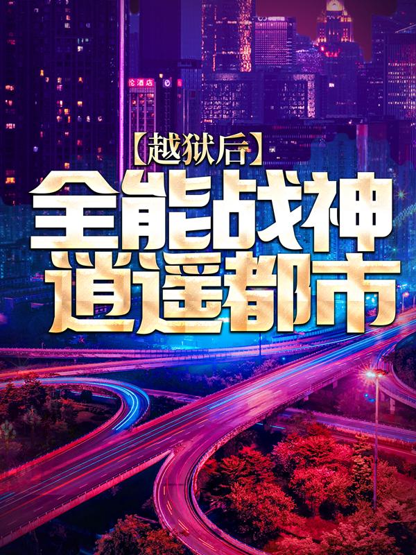 越狱后，全能战神逍遥都市小说阅读，越狱后，全能战神逍遥都市完整版