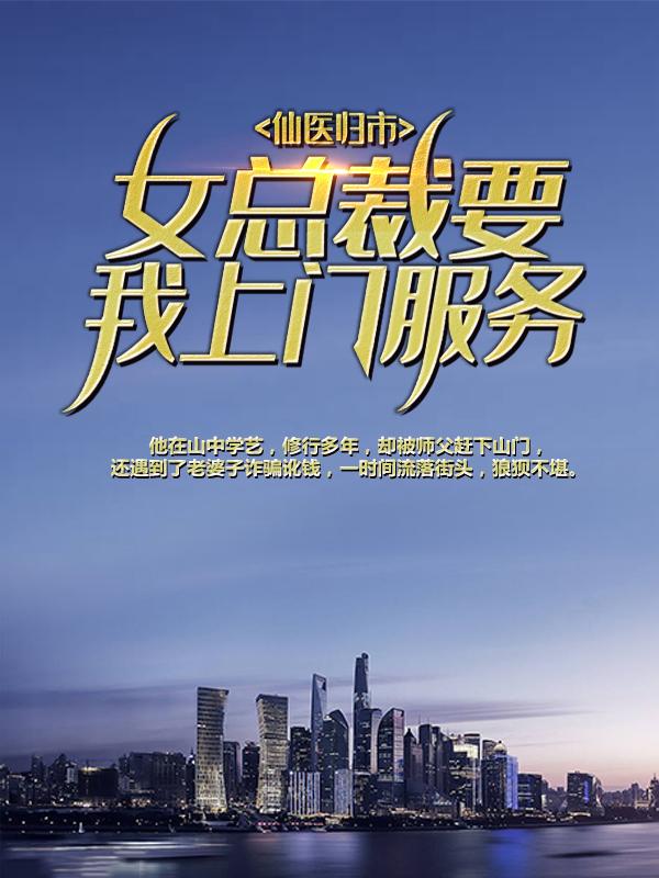 仙医归市：女总裁要我上门服务免费阅读，仙医归市：女总裁要我上门服务章节目录