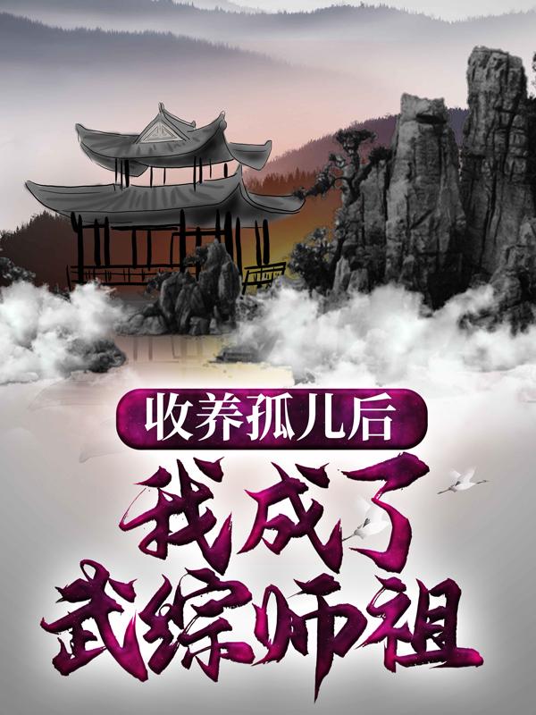 已完结小说《收养孤儿后，我成了武综师祖》全章节在线阅读