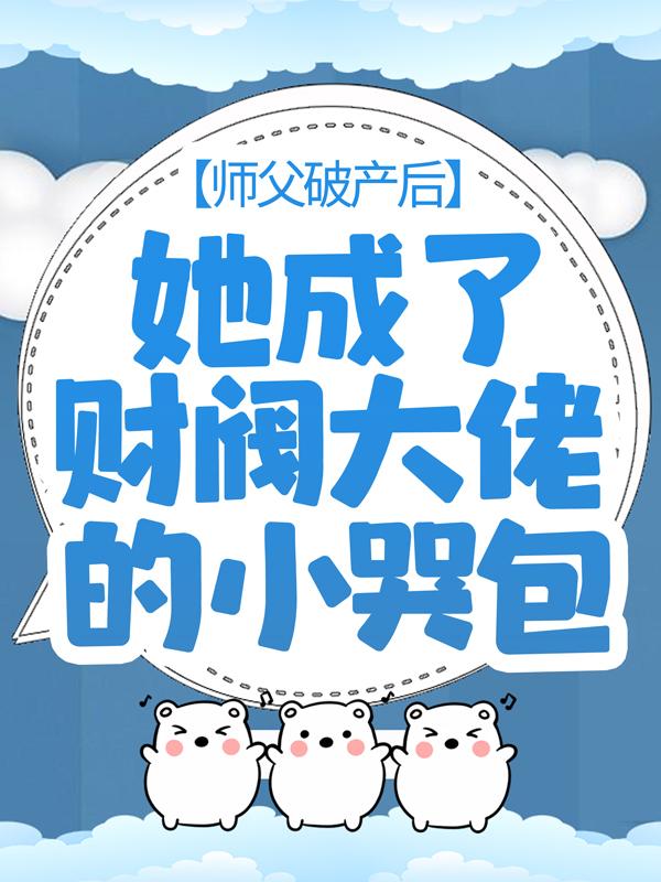 师父破产后，她成了财阀大佬的小哭包小说，师父破产后，她成了财阀大佬的小哭包全文在线阅读
