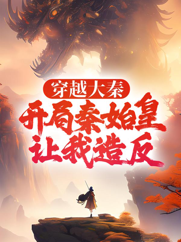 穿越大秦：开局秦始皇让我造反李斯冯去疾，穿越大秦：开局秦始皇让我造反在线无弹窗阅读