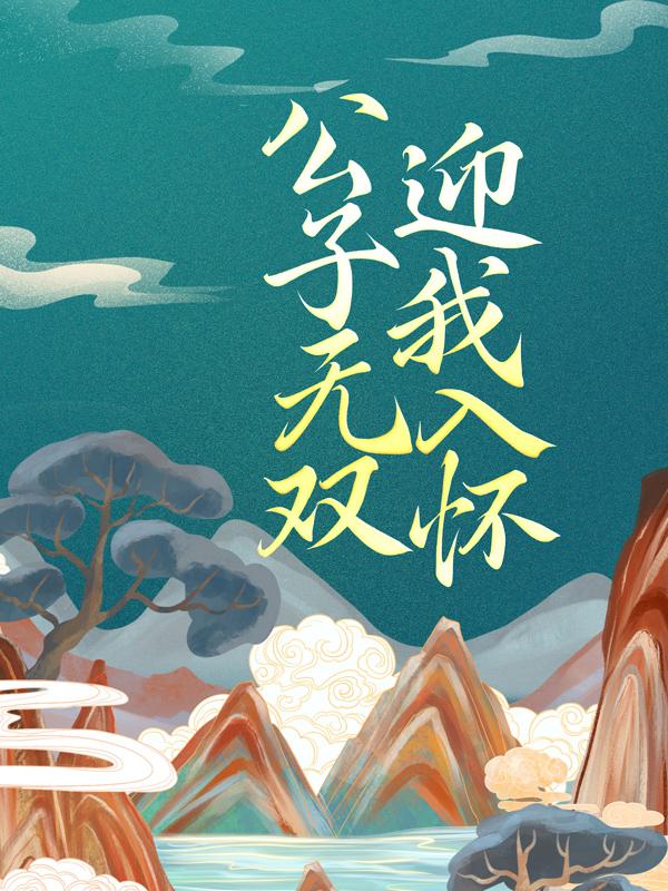 公子无双，迎我入怀小说完整版全文免费阅读-经典文学
