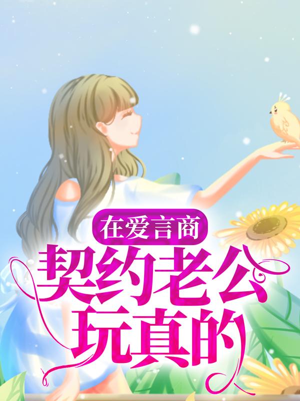 在爱言商：契约老公玩真的小说，在爱言商：契约老公玩真的免费阅读-经典文学