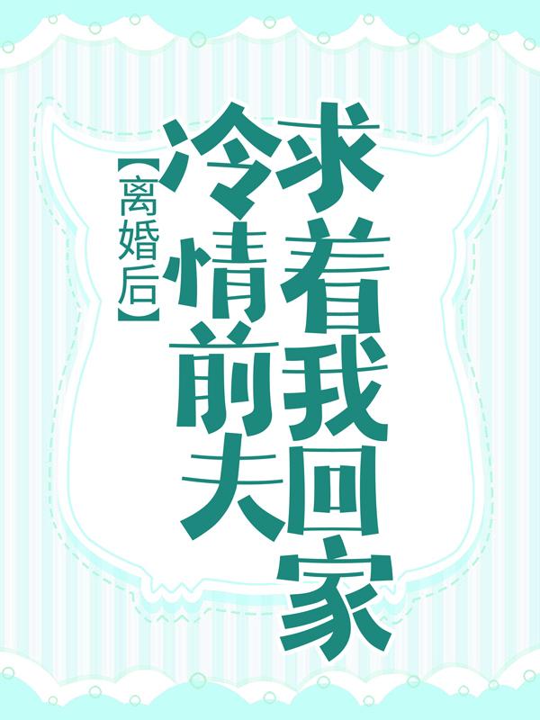 离婚后，冷情前夫求着我回家免费阅读，离婚后，冷情前夫求着我回家章节目录