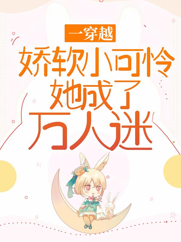 一穿越，娇软小可怜她成了万人迷小说，一穿越，娇软小可怜她成了万人迷在线阅读
