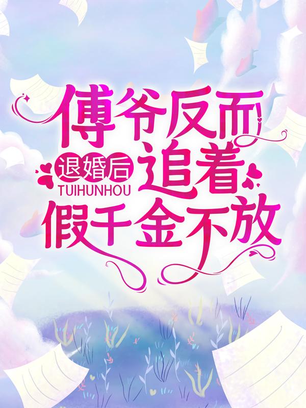《退婚后，傅爷反而追着假千金不放》全集免费在线阅读（顾南烟跟班林风）-优文网