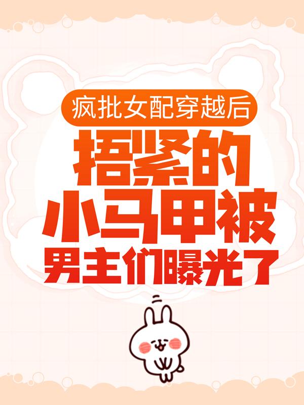 疯批女配穿越后，捂紧的小马甲被男主们曝光了小说阅读，疯批女配穿越后，捂紧的小马甲被男主们曝光了完整版-优文网