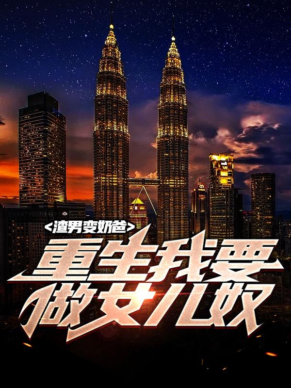 渣男变奶爸，重生我要做女儿奴小说，渣男变奶爸，重生我要做女儿奴免费阅读