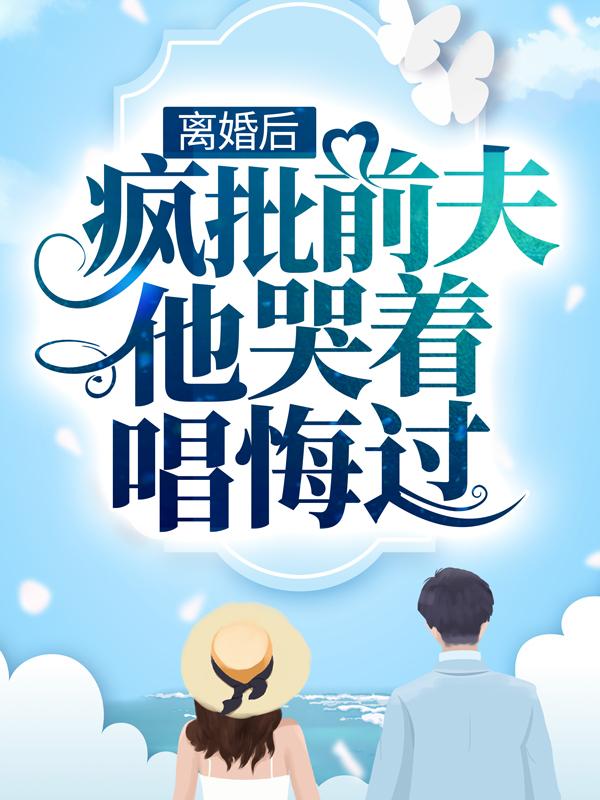 离婚后，疯批前夫他哭着唱悔过免费阅读，离婚后，疯批前夫他哭着唱悔过章节目录