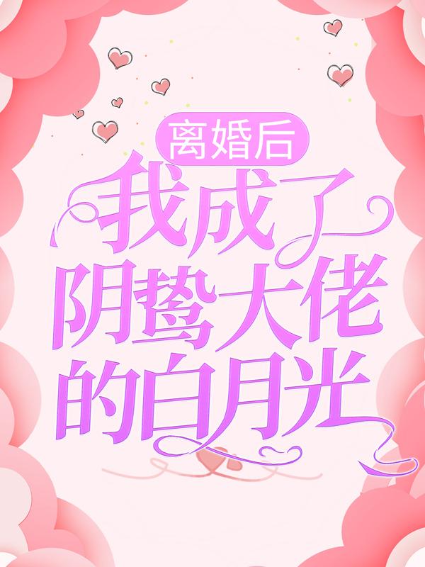 小说《离婚后，我成了阴鸷大佬的白月光》全文免费阅读-优文网