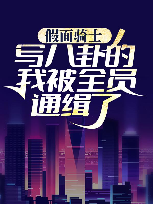 假面骑士：写八卦的我被全员通缉了小说，假面骑士：写八卦的我被全员通缉了免费阅读-优文网