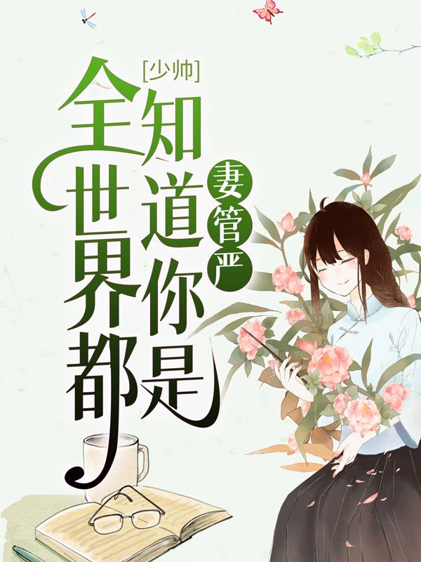 完整版《少帅，全世界都知道你是妻管严》全章节阅读