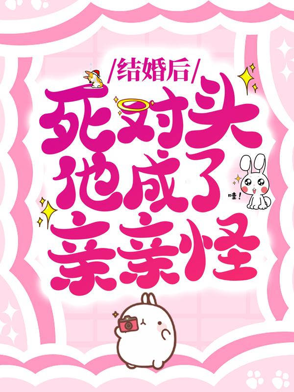 主角江敛苏元易祁婳小说结婚后，死对头他成了亲亲怪免费阅读
