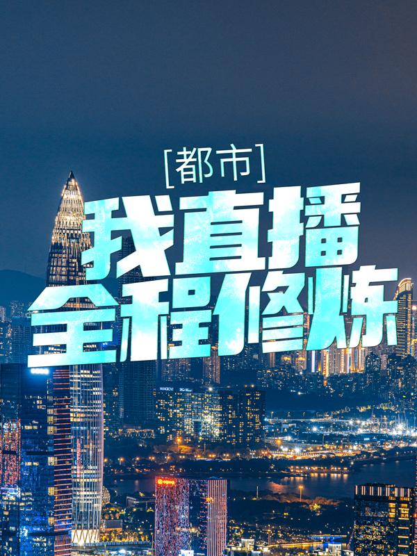 都市：我直播全程修炼小说，都市：我直播全程修炼免费阅读-经典文学