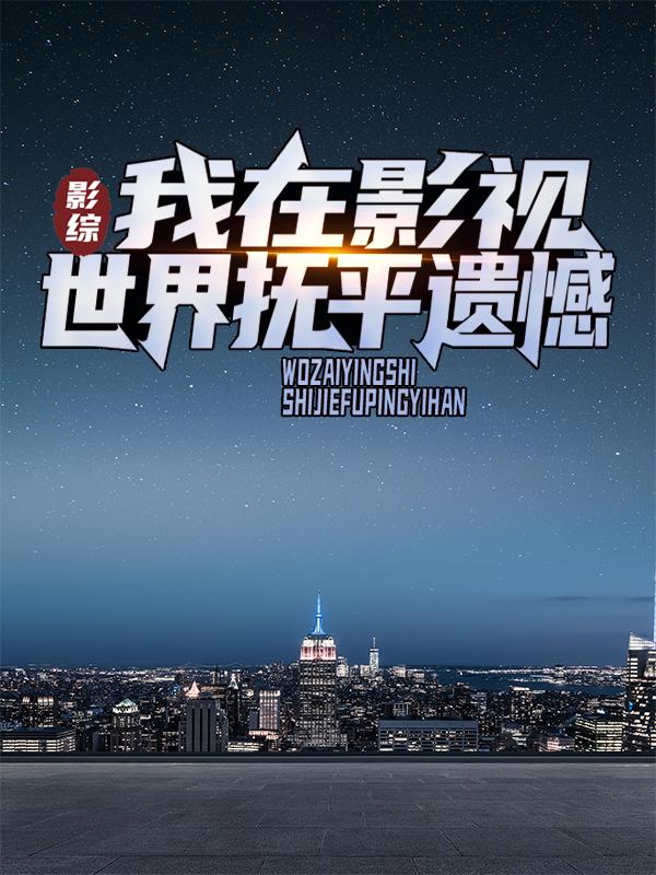 影综：我在影视世界抚平遗憾最新章节，影综：我在影视世界抚平遗憾全文在线阅读-经典文学