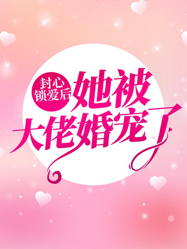 完整版《封心锁爱后，她被大佬婚宠了》全章节阅读