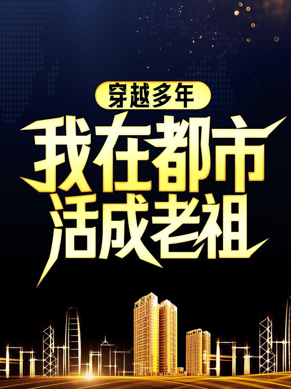 穿越多年，我在都市活成老祖小说阅读，穿越多年，我在都市活成老祖完整版