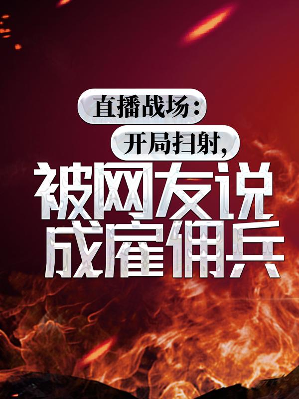 直播战场：开局扫射，被网友说成雇佣兵免费阅读，直播战场：开局扫射，被网友说成雇佣兵李坏