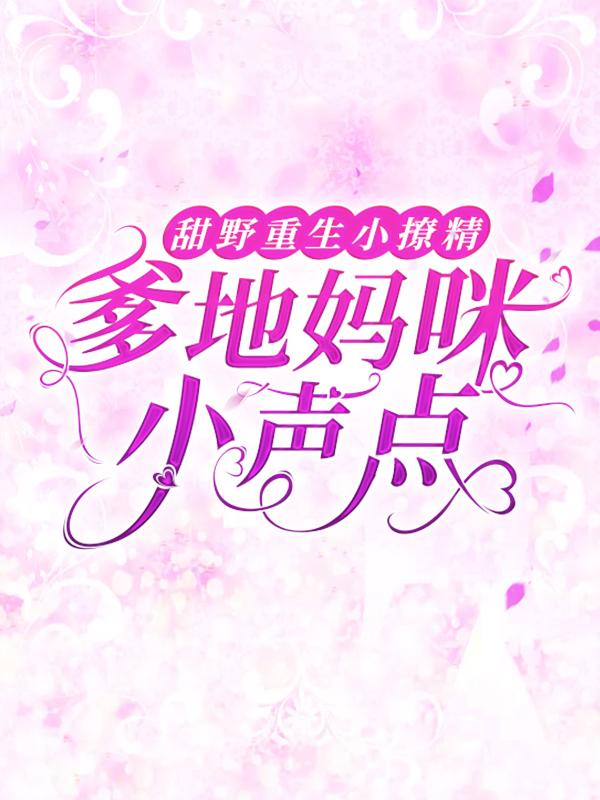 完整版《甜野重生小撩精：爹地妈咪小声点》免费阅读