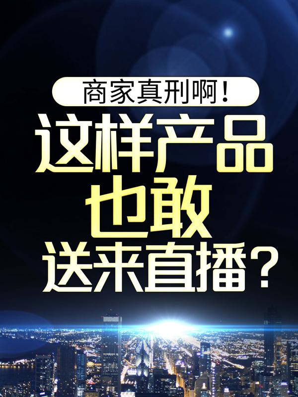 主角叫刻沐小说商家真刑啊！这样产品也敢送来直播？全文免费阅读-书格格