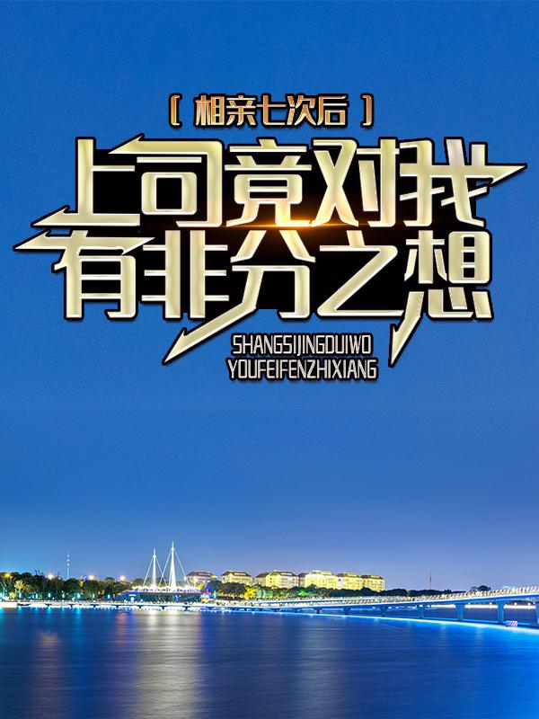 《相亲七次后，上司竟对我有非分之想》全集免费在线阅读（苏映罗阿姨林悦贺远）