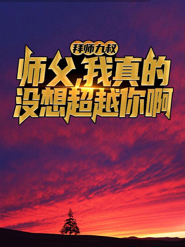 拜师九叔：师父，我真的没想超越你啊免费阅读，拜师九叔：师父，我真的没想超越你啊九叔林秋生-经典文学