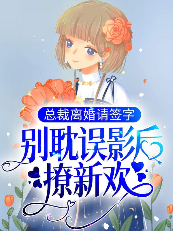 完整版《总裁离婚请签字，别耽误影后撩新欢！》全文阅读