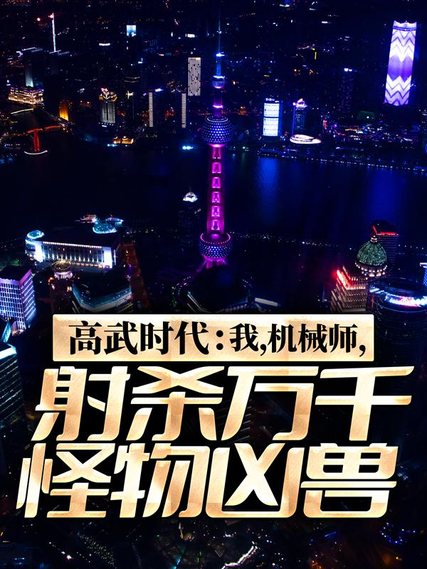 已完结小说《高武时代：我，机械师，射杀万千怪物凶兽》全文免费阅读