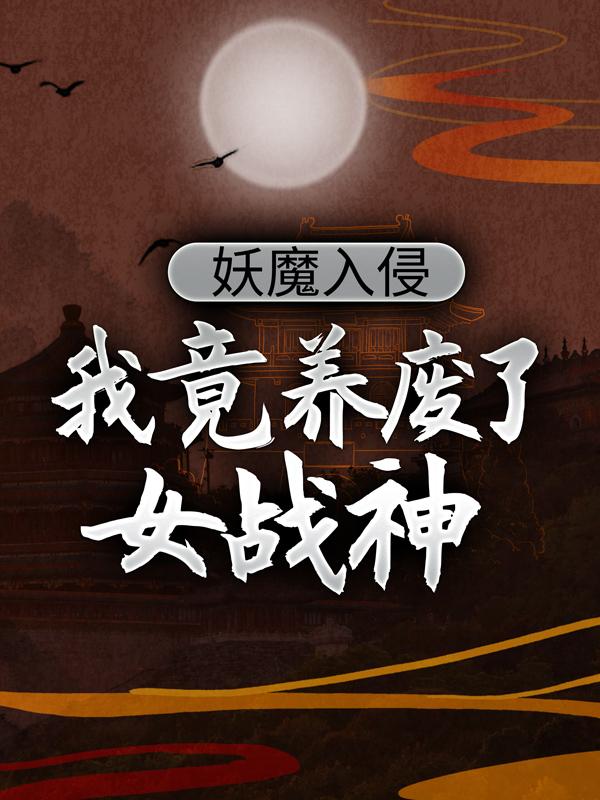 妖魔入侵，我竟养废了女战神小说阅读，妖魔入侵，我竟养废了女战神完整版