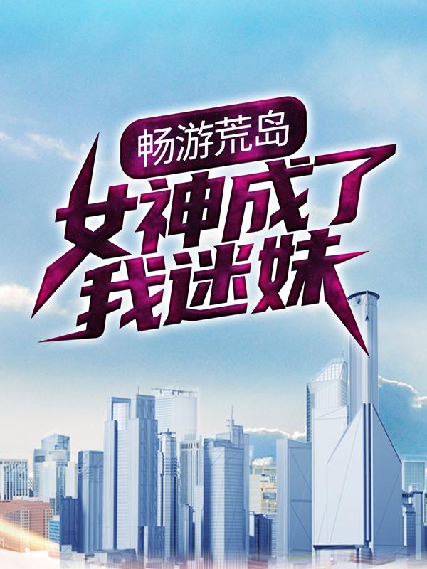 畅游荒岛，女神成了我迷妹陆浅老尼恩韩晓小说在线全文免费阅读