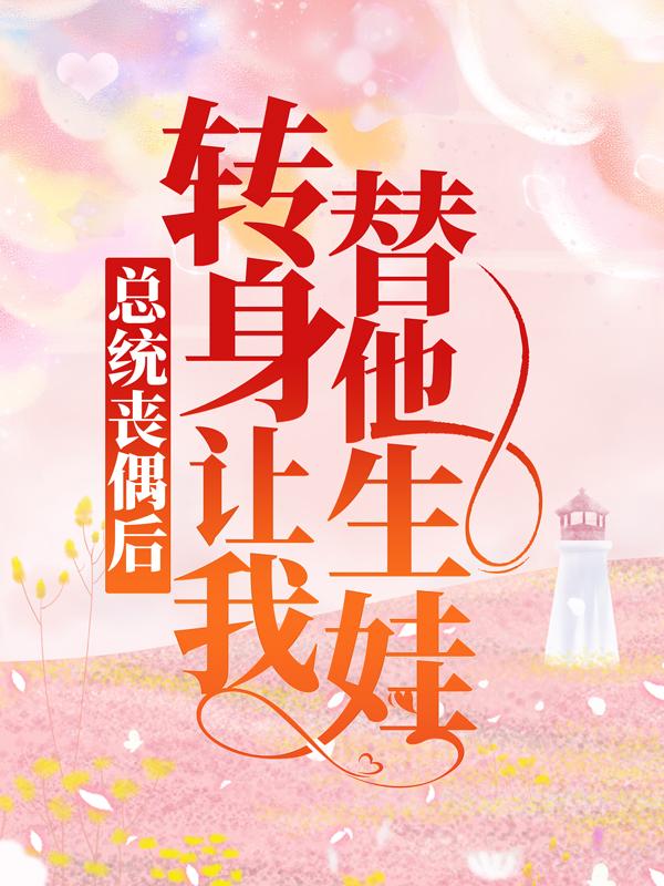 完整版《总统丧偶后，转身让我替他生娃》免费阅读