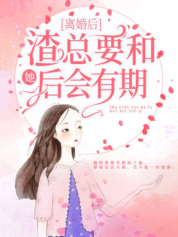 已完结小说《离婚后，渣总要和她后会有期》全章节在线阅读