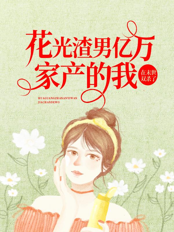 完整版《花光渣男亿万家产的我，在末世双杀了》章节目录在线阅读