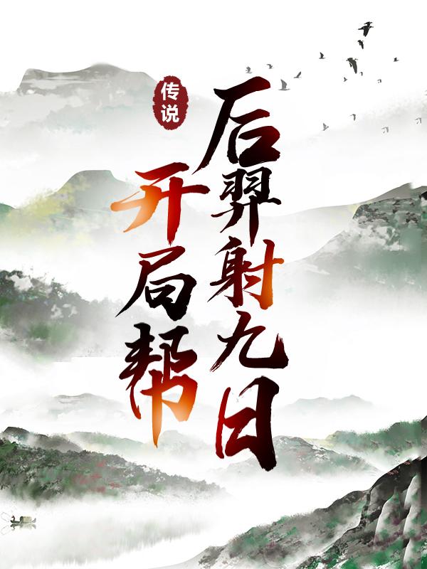 传说：开局帮后羿射九日大羿董千秋西王母杜羽，传说：开局帮后羿射九日在线无弹窗阅读-经典文学