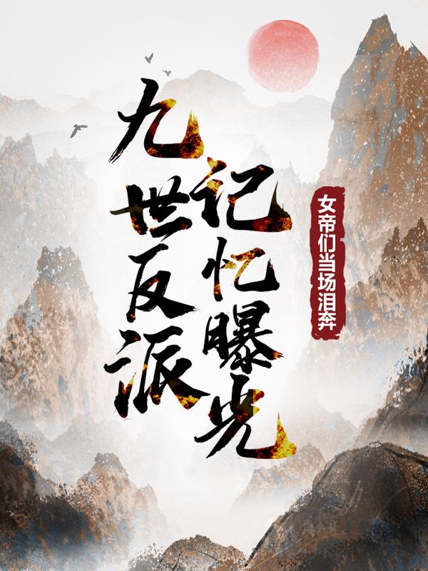 小说《九世反派记忆曝光，女帝们当场泪奔》全文阅读