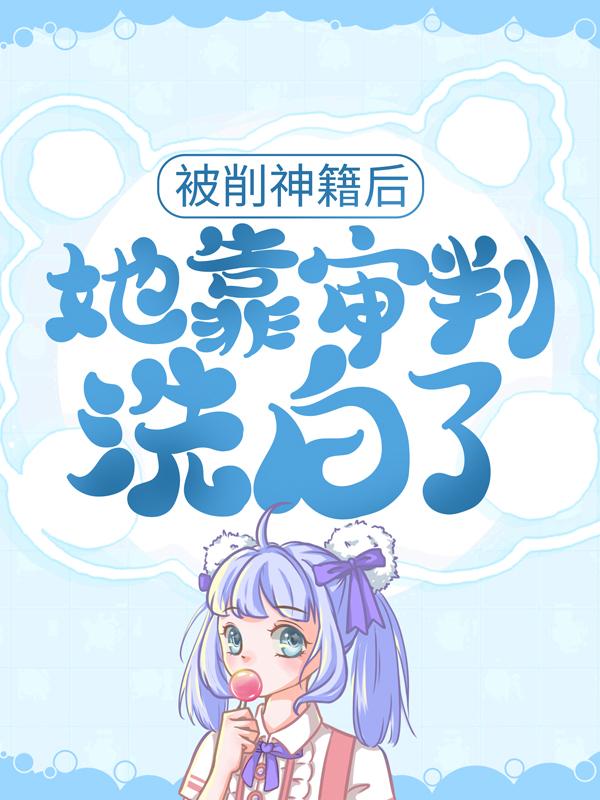 完整版《被削神籍后，她靠审判洗白了》在线免费阅读