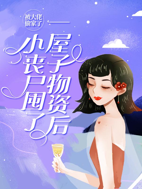 《小丧尸囤了一屋子物资后，被大佬偷家了》全集免费在线阅读（厉璟枫王辉）