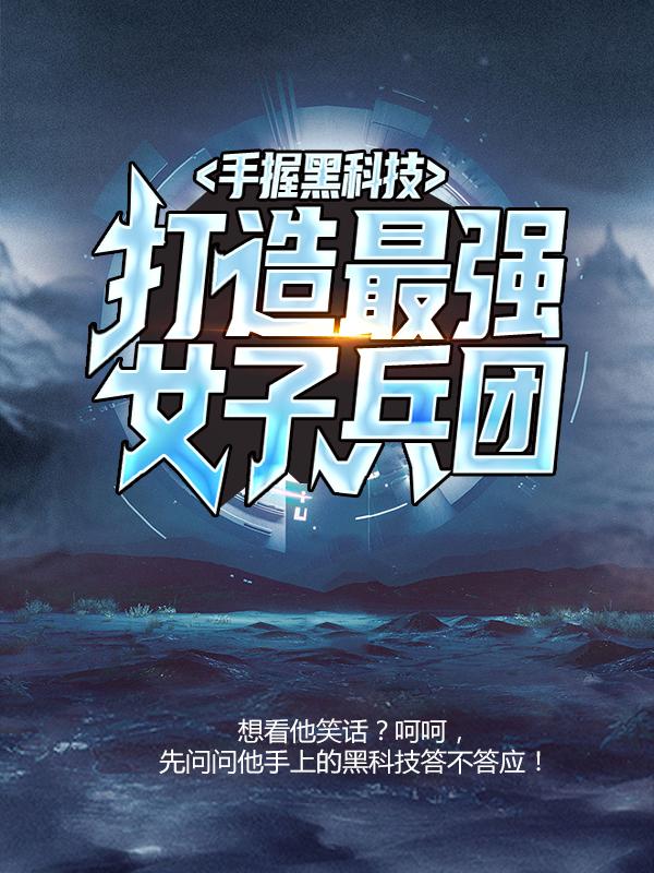 已完结小说《手握黑科技，打造最强女子兵团》全文免费阅读