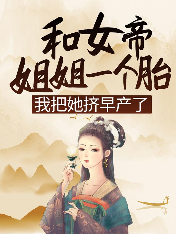 已完结小说《和女帝姐姐一个胎，我把她挤早产了》全文免费阅读