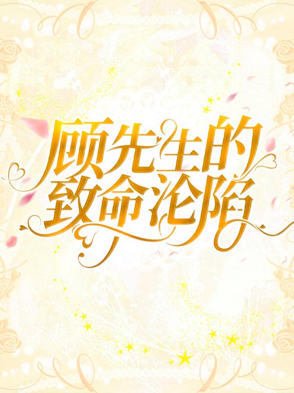 已完结小说《顾先生的致命沦陷》最新章节-薯片文学