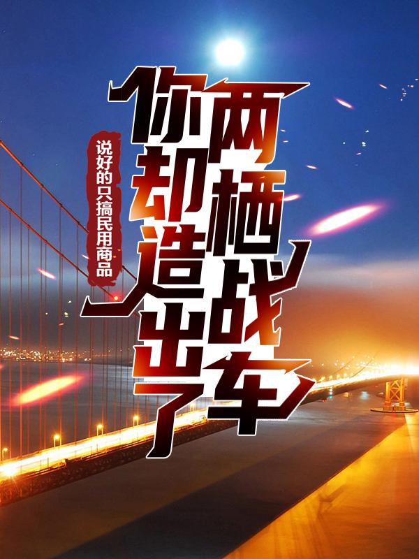 已完结小说《说好的只搞民用商品，你却造出了两栖战车？》全文免费阅读