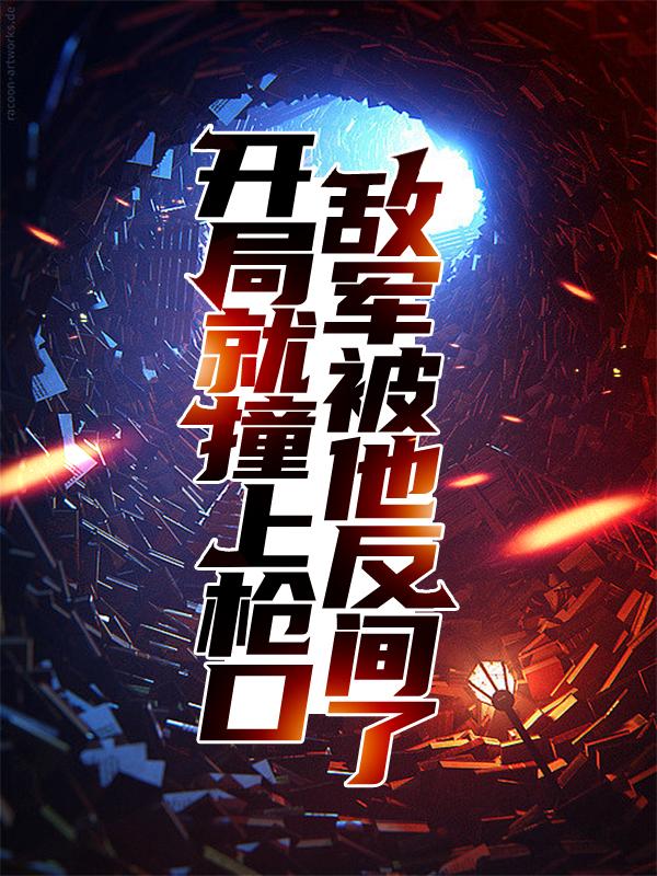 小说《开局就撞上枪口，敌军被他反间了》在线全文阅读-够力荐小说推荐网